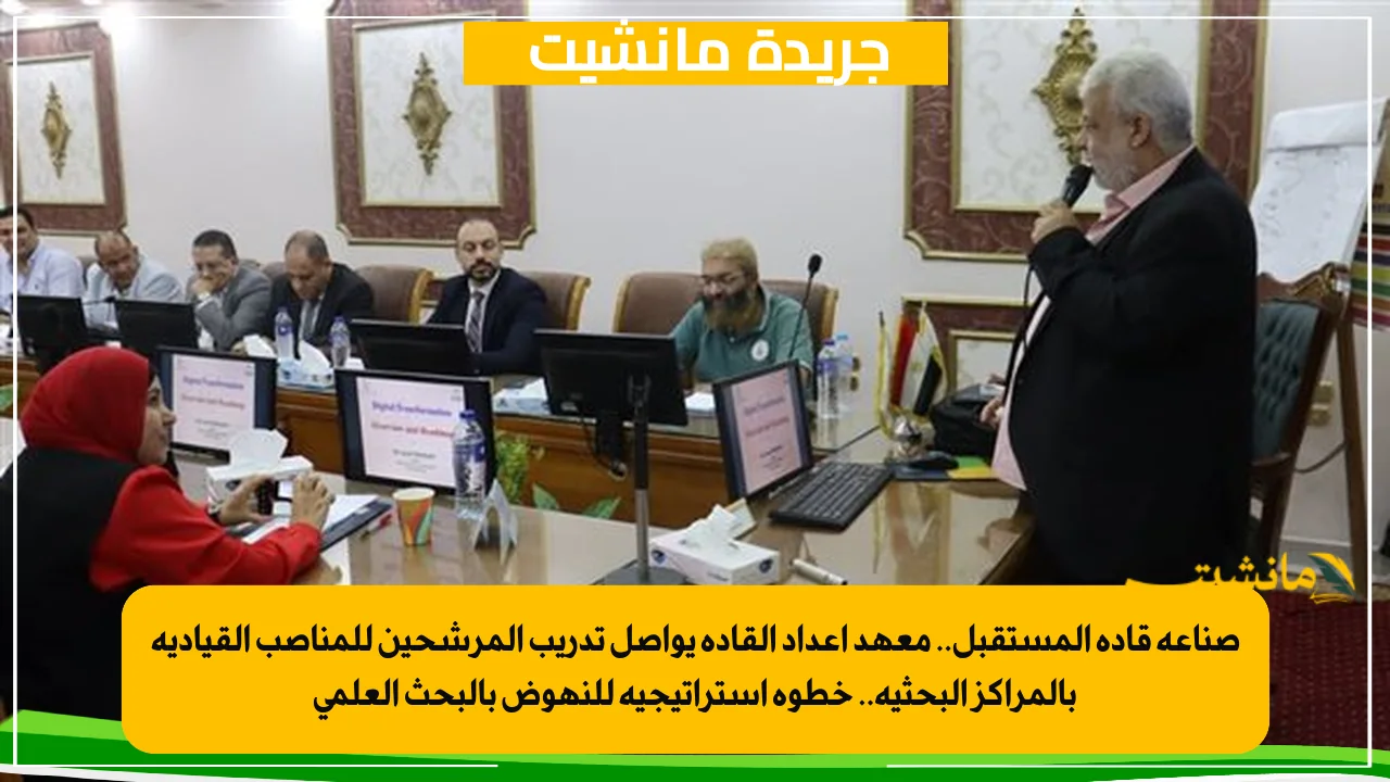 صناعة قادة المستقبل.. معهد إعداد القادة يواصل تدريب المرشحين للمناصب القيادية بالمراكز البحثية.. خطوة استراتيجية للنهوض بالبحث العلمي 1